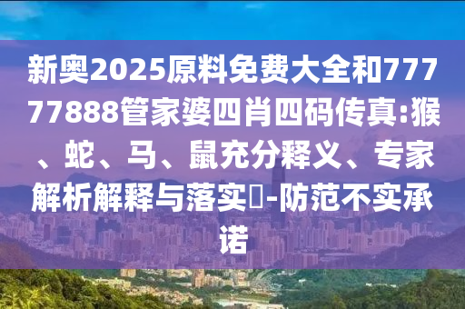 新奧2025原料免費大全和77777888管家婆四肖四碼傳真:猴、蛇、馬、鼠充分釋義、專家解析解釋與落實?-防范不實承諾